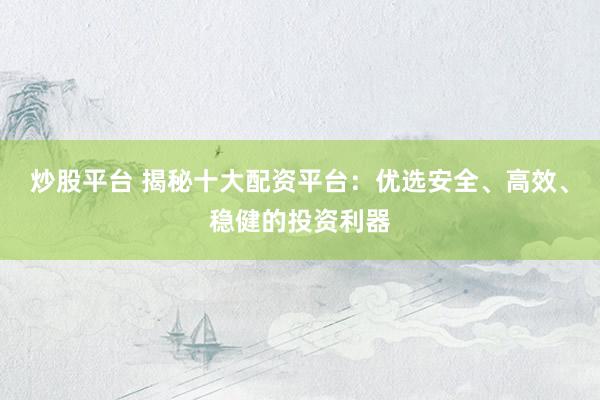 炒股平台 揭秘十大配资平台：优选安全、高效、稳健的投资利器