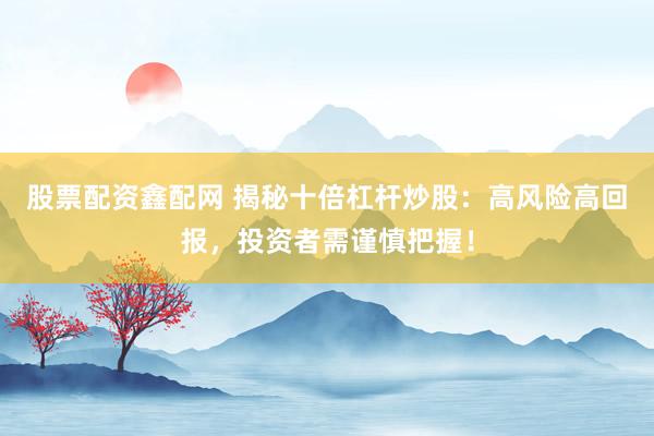 股票配资鑫配网 揭秘十倍杠杆炒股：高风险高回报，投资者需谨慎把握！