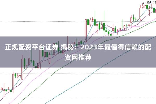 正规配资平台证券 揭秘：2023年最值得信赖的配资网推荐