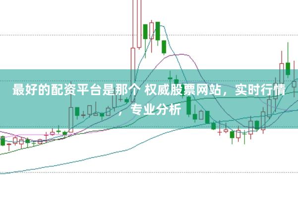 最好的配资平台是那个 权威股票网站，实时行情，专业分析