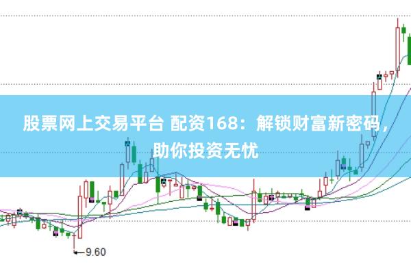 股票网上交易平台 配资168：解锁财富新密码，助你投资无忧
