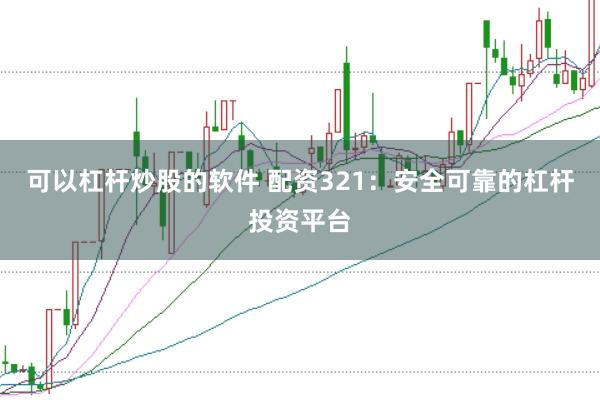可以杠杆炒股的软件 配资321：安全可靠的杠杆投资平台