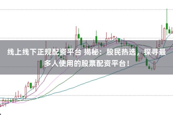 线上线下正规配资平台 揭秘：股民热选，探寻最多人使用的股票配资平台！