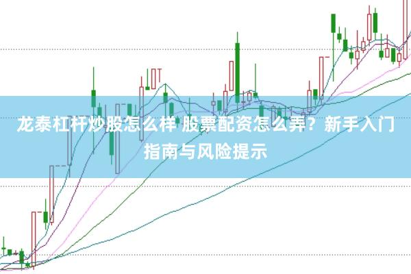 龙泰杠杆炒股怎么样 股票配资怎么弄？新手入门指南与风险提示