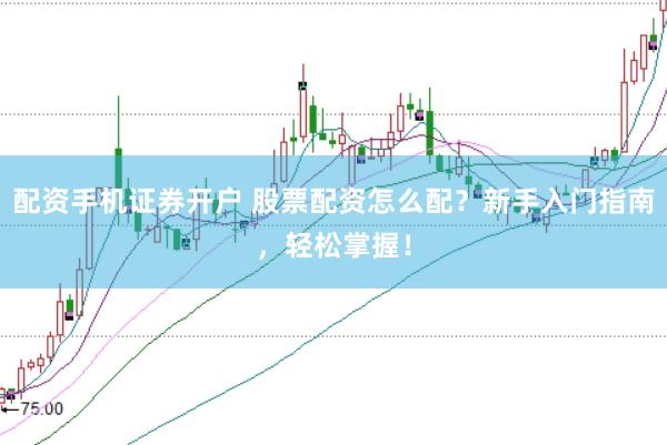 配资手机证券开户 股票配资怎么配？新手入门指南，轻松掌握！