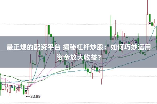 最正规的配资平台 揭秘杠杆炒股：如何巧妙运用资金放大收益？