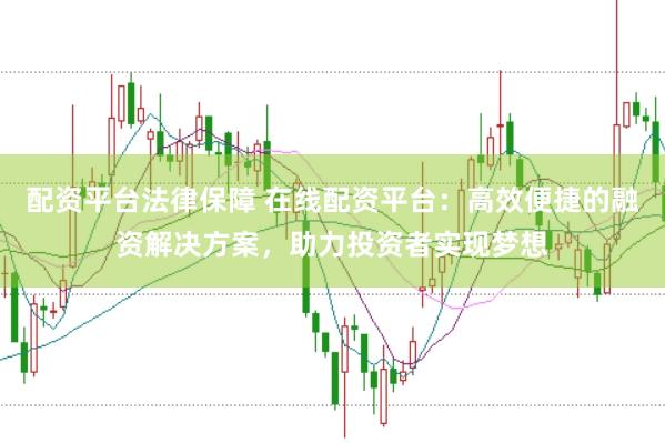 配资平台法律保障 在线配资平台：高效便捷的融资解决方案，助力投资者实现梦想