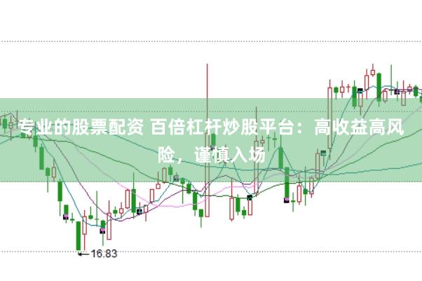专业的股票配资 百倍杠杆炒股平台：高收益高风险，谨慎入场
