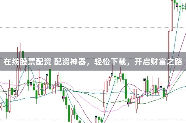 在线股票配资 配资神器，轻松下载，开启财富之路