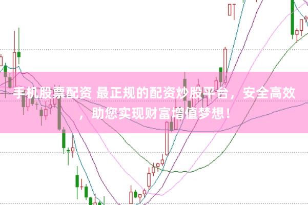手机股票配资 最正规的配资炒股平台，安全高效，助您实现财富增值梦想！