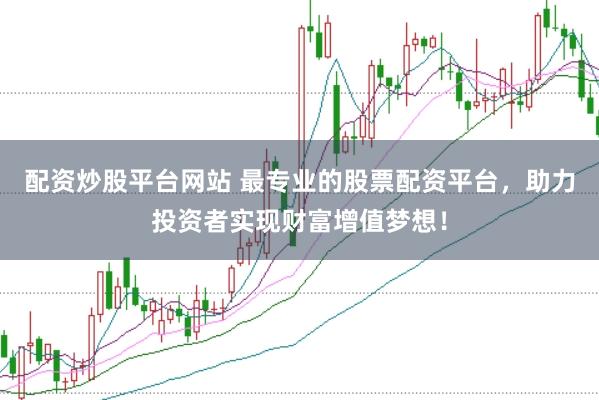 配资炒股平台网站 最专业的股票配资平台，助力投资者实现财富增值梦想！