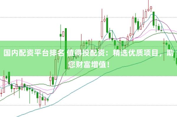 国内配资平台排名 值得投配资：精选优质项目，助您财富增值！