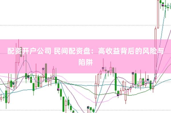 配资开户公司 民间配资盘：高收益背后的风险与陷阱