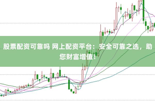 股票配资可靠吗 网上配资平台：安全可靠之选，助您财富增值！