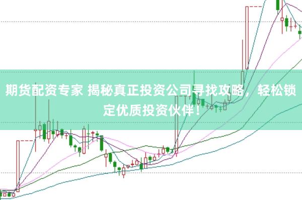 期货配资专家 揭秘真正投资公司寻找攻略，轻松锁定优质投资伙伴！