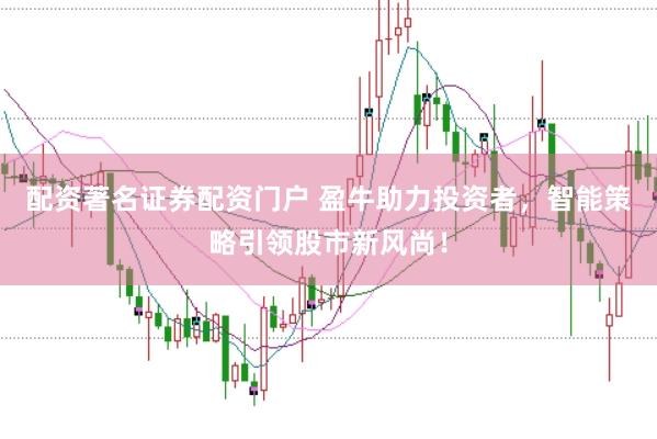 配资著名证券配资门户 盈牛助力投资者，智能策略引领股市新风尚！