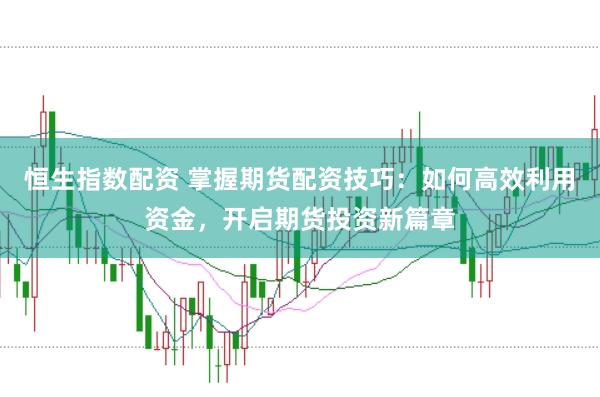 恒生指数配资 掌握期货配资技巧：如何高效利用资金，开启期货投资新篇章