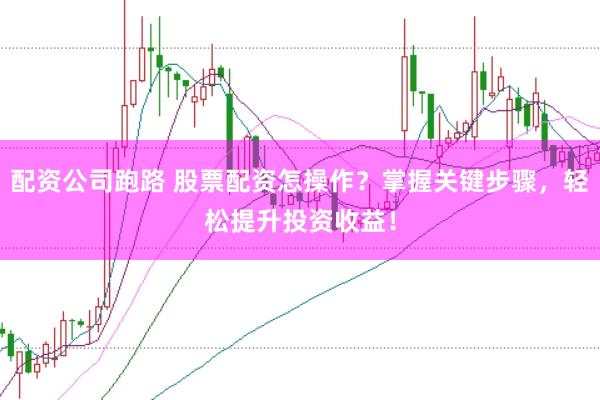 配资公司跑路 股票配资怎操作？掌握关键步骤，轻松提升投资收益！