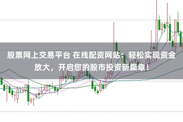 股票网上交易平台 在线配资网站：轻松实现资金放大，开启您的股市投资新篇章！