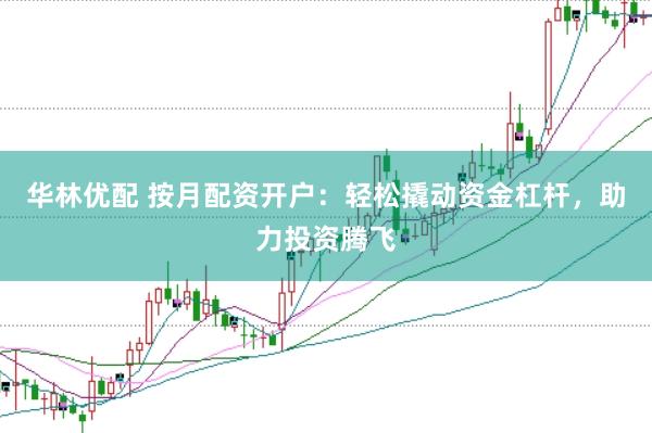 华林优配 按月配资开户：轻松撬动资金杠杆，助力投资腾飞