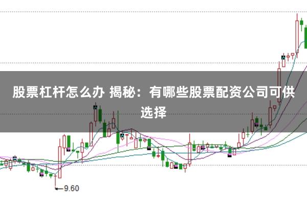 股票杠杆怎么办 揭秘：有哪些股票配资公司可供选择