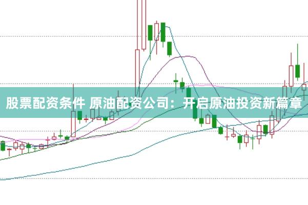 股票配资条件 原油配资公司：开启原油投资新篇章