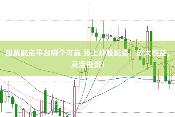 股票配资平台哪个可靠 线上炒股配资：放大收益，灵活投资！