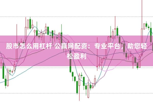 股市怎么用杠杆 公赢网配资：专业平台，助您轻松盈利