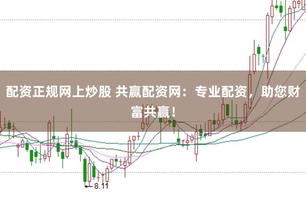 配资正规网上炒股 共赢配资网：专业配资，助您财富共赢！