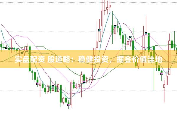 实盘配资 股道略：稳健投资，掘金价值洼地