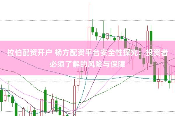 拉伯配资开户 杨方配资平台安全性探究：投资者必须了解的风险与保障