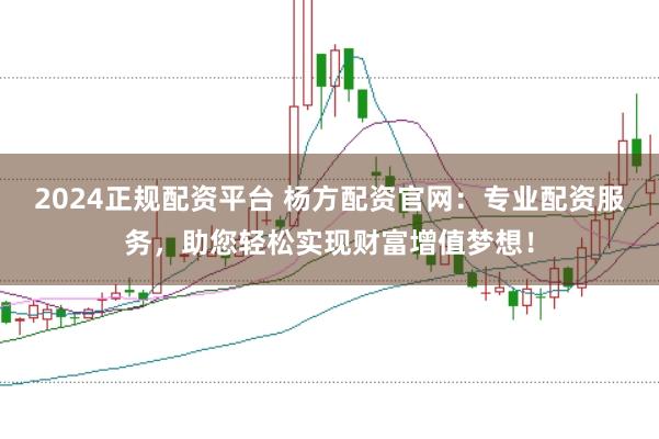 2024正规配资平台 杨方配资官网：专业配资服务，助您轻松实现财富增值梦想！