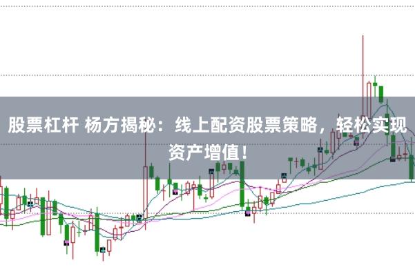 股票杠杆 杨方揭秘：线上配资股票策略，轻松实现资产增值！