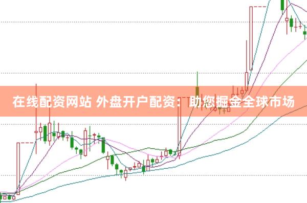 在线配资网站 外盘开户配资：助您掘金全球市场