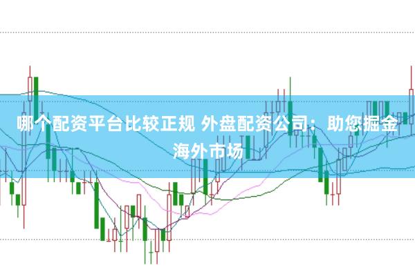 哪个配资平台比较正规 外盘配资公司：助您掘金海外市场