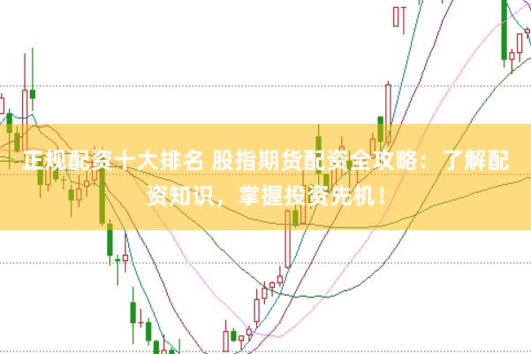 正规配资十大排名 股指期货配资全攻略：了解配资知识，掌握投资先机！