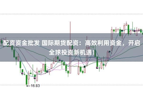 配资资金批发 国际期货配资：高效利用资金，开启全球投资新机遇！