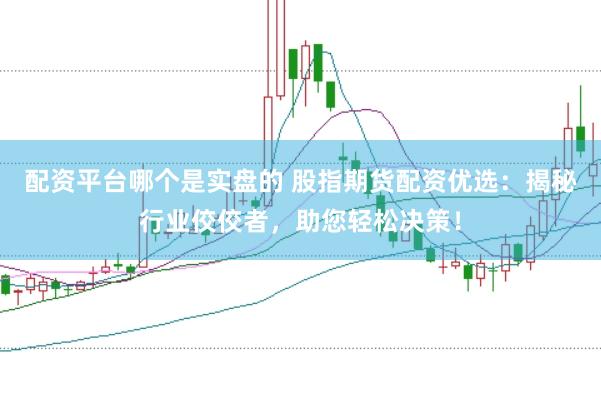 配资平台哪个是实盘的 股指期货配资优选：揭秘行业佼佼者，助您轻松决策！