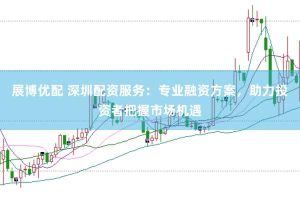 展博优配 深圳配资服务：专业融资方案，助力投资者把握市场机遇