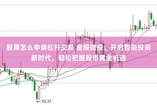 股票怎么申请杠杆交易 金股微投：开启智能投资新时代，轻松把握股市黄金机遇