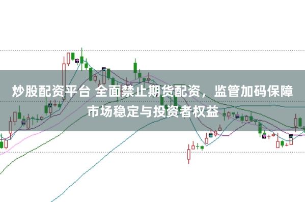 炒股配资平台 全面禁止期货配资，监管加码保障市场稳定与投资者权益