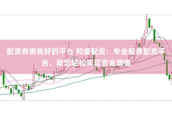 配资有哪些好的平台 和盛配资：专业股票配资平台，助您轻松实现资金增值