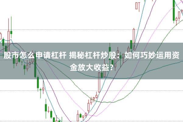 股市怎么申请杠杆 揭秘杠杆炒股：如何巧妙运用资金放大收益？
