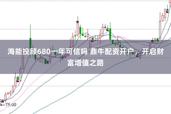 海能投顾680一年可信吗 鼎牛配资开户，开启财富增值之路