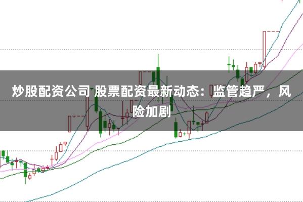 炒股配资公司 股票配资最新动态：监管趋严，风险加剧