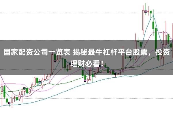 国家配资公司一览表 揭秘最牛杠杆平台股票，投资理财必看！