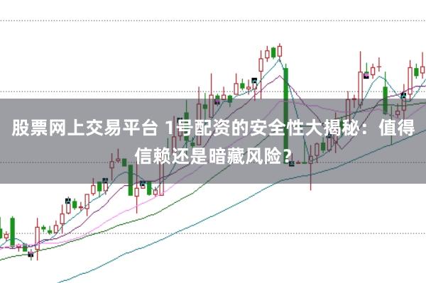 股票网上交易平台 1号配资的安全性大揭秘：值得信赖还是暗藏风险？