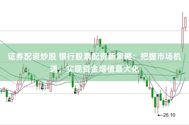 证券配资炒股 银行股票配资新策略：把握市场机遇，实现资金增值最大化