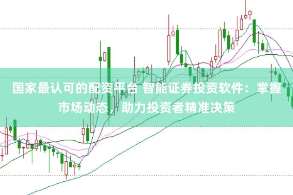 国家最认可的配资平台 智能证券投资软件：掌握市场动态，助力投资者精准决策