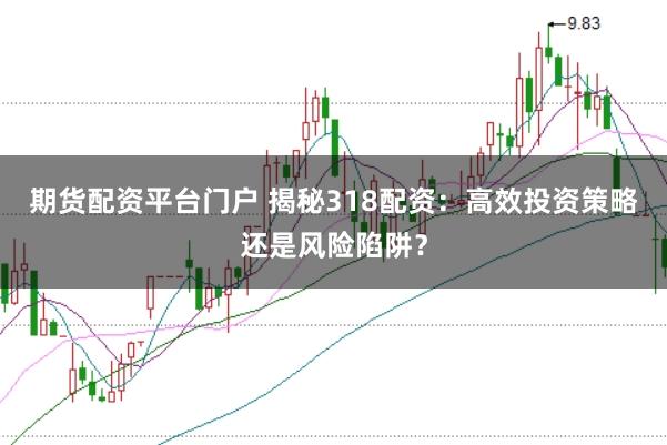期货配资平台门户 揭秘318配资：高效投资策略还是风险陷阱？